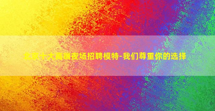 北京十大高端夜场招聘模特-我们尊重你的选择